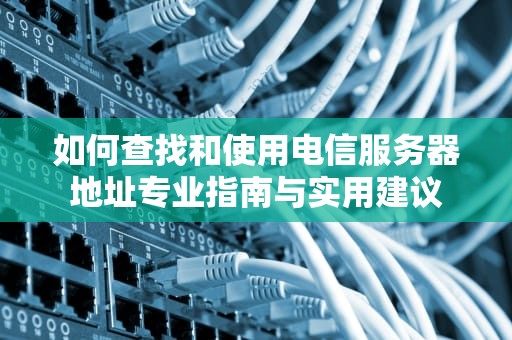 如何查找和使用电信服务器地址专业指南与实用建议