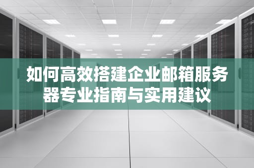 如何高效搭建企业邮箱服务器专业指南与实用建议