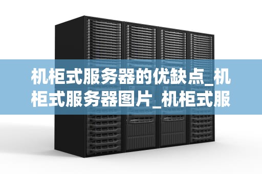 机柜式服务器的优缺点_机柜式服务器图片_机柜式服务器的优缺点分析
