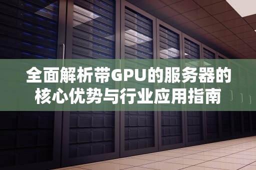 全面解析带GPU的服务器的核心优势与行业应用指南
