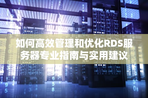 如何高效管理和优化RDS服务器专业指南与实用建议