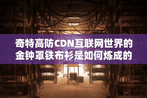 奇特高防CDN互联网世界的金钟罩铁布衫是如何炼成的？