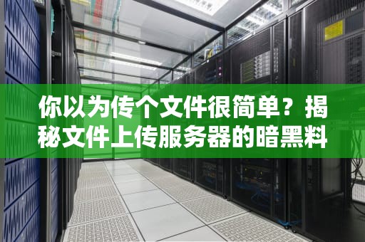 你以为传个文件很简单？揭秘文件上传服务器的暗黑料理与避坑指南！