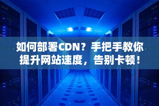 如何部署CDN？手把手教你提升网站速度，告别卡顿！