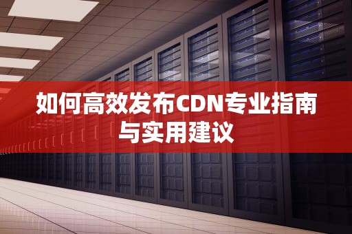 如何高效发布CDN专业指南与实用建议