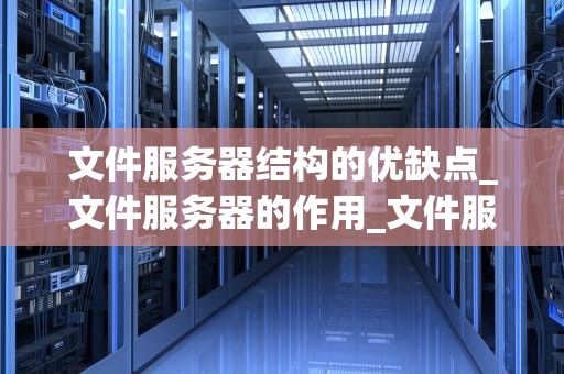 文件服务器结构的优缺点_文件服务器的作用_文件服务器结构的优缺点分析