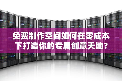 免费制作空间如何在零成本下打造你的专属创意天地？