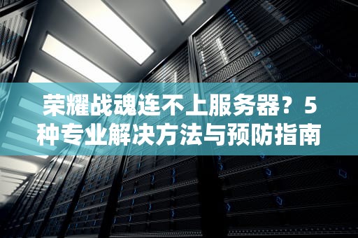 荣耀战魂连不上服务器？5种专业解决方法与预防指南（附实战建议）