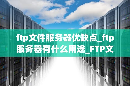ftp文件服务器优缺点_ftp服务器有什么用途_FTP文件服务器的优缺点