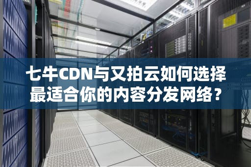 七牛CDN与又拍云如何选择最适合你的内容分发网络？