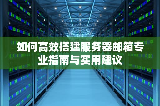 如何高效搭建服务器邮箱专业指南与实用建议