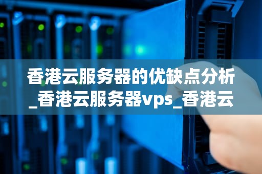 香港云服务器的优缺点分析_香港云服务器vps_香港云服务器的优缺点分析