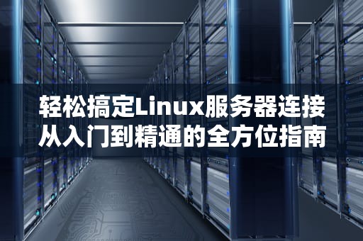轻松搞定Linux服务器连接从入门到精通的全方位指南