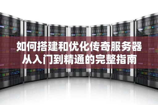 如何搭建和优化传奇服务器从入门到精通的完整指南