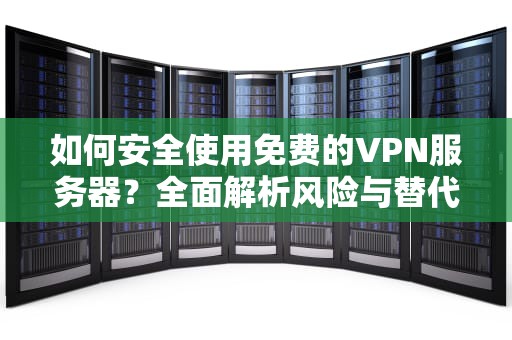 如何安全使用免费的VPN服务器？全面解析风险与替代方案