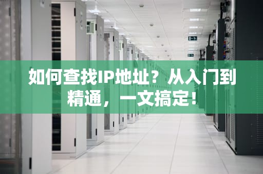 如何查找IP地址？从入门到精通，一文搞定！