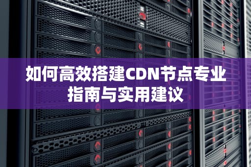 如何高效搭建CDN节点专业指南与实用建议