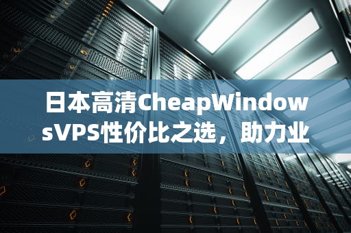 日本高清CheapWindowsVPS性价比之选，助力业务高效运行