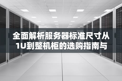 全面解析服务器标准尺寸从1U到整机柜的选购指南与空间规划