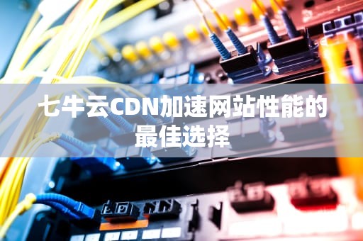 七牛云CDN加速网站性能的最佳选择
