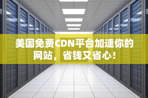 美国免费CDN平台加速你的网站，省钱又省心！