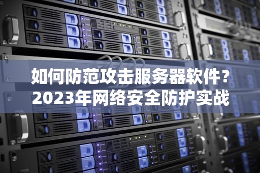 如何防范攻击服务器软件？2023年网络安全防护实战指南