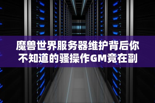 魔兽世界服务器维护背后你不知道的骚操作GM竟在副本里偷偷吃火锅？