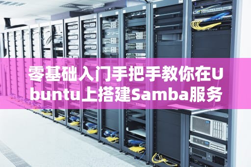 零基础入门手把手教你在Ubuntu上搭建Samba服务器（附常见坑点避雷指南）