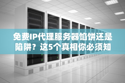 免费IP代理服务器馅饼还是陷阱？这5个真相你必须知道！