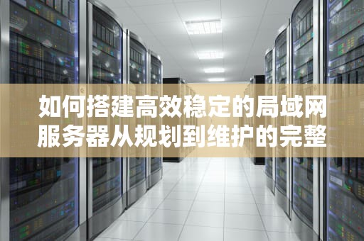如何搭建高效稳定的局域网服务器从规划到维护的完整指南