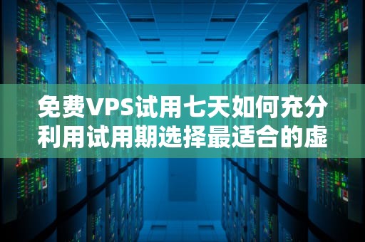 免费VPS试用七天如何充分利用试用期选择最适合的虚拟服务器