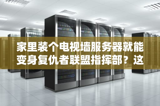 家里装个电视墙服务器就能变身复仇者联盟指挥部？这玩意到底是个啥黑科技？