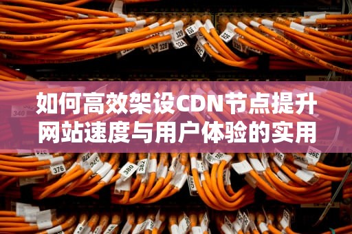 如何高效架设CDN节点提升网站速度与用户体验的实用指南