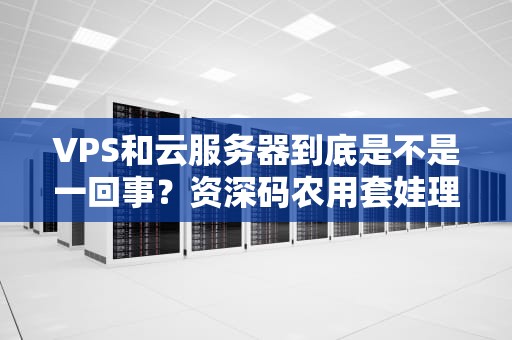 VPS和云服务器到底是不是一回事？资深码农用套娃理论给你讲明白