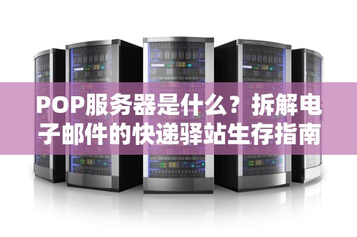 POP服务器是什么？拆解电子邮件的快递驿站生存指南