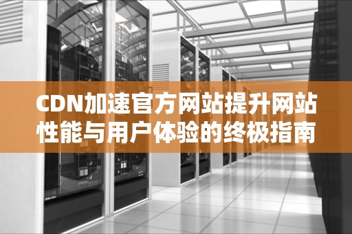 CDN加速官方网站提升网站性能与用户体验的终极指南