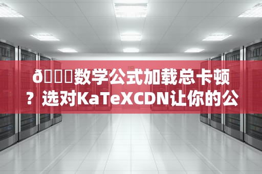 📚数学公式加载总卡顿？选对KaTeXCDN让你的公式原地起飞！——前端摸鱼侠の避坑宝典
