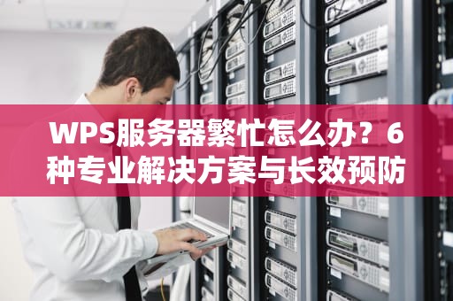 WPS服务器繁忙怎么办？6种专业解决方案与长效预防指南