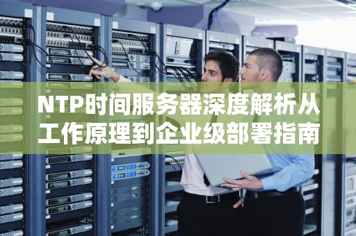 NTP时间服务器深度解析从工作原理到企业级部署指南
