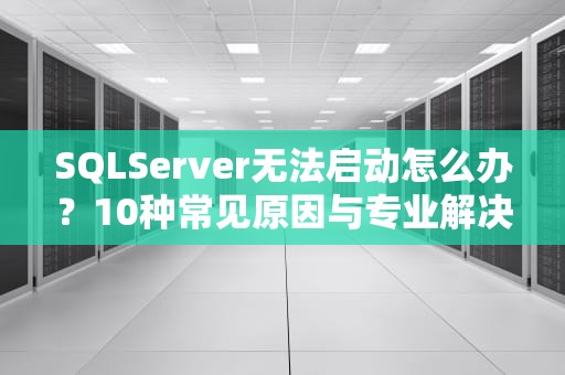SQLServer无法启动怎么办？10种常见原因与专业解决方案全解析
