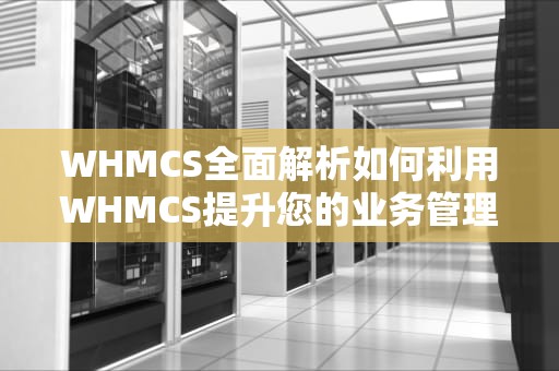 WHMCS全面解析如何利用WHMCS提升您的业务管理效率
