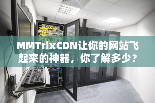 MMTrixCDN让你的网站飞起来的神器，你了解多少？