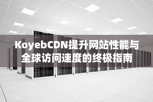KoyebCDN提升网站性能与全球访问速度的终极指南