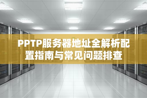 PPTP服务器地址全解析配置指南与常见问题排查