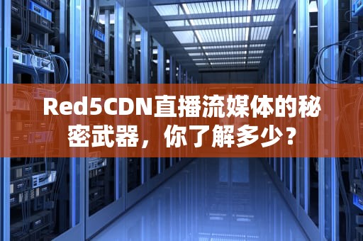 Red5CDN直播流媒体的秘密武器，你了解多少？