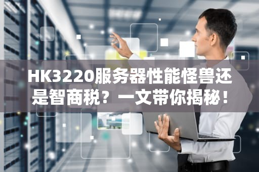 HK3220服务器性能怪兽还是智商税？一文带你揭秘！