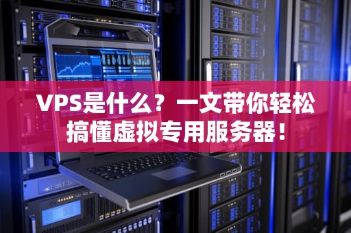 VPS是什么？一文带你轻松搞懂虚拟专用服务器！