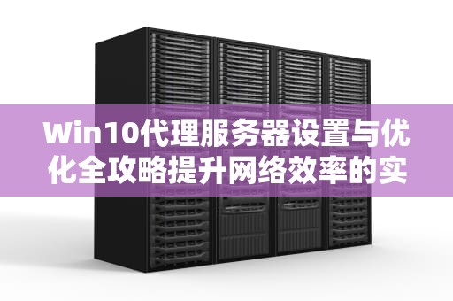 Win10代理服务器设置与优化全攻略提升网络效率的实用技巧