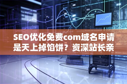 SEO优化免费com域名申请是天上掉馅饼？资深站长亲授避坑指南+隐藏福利