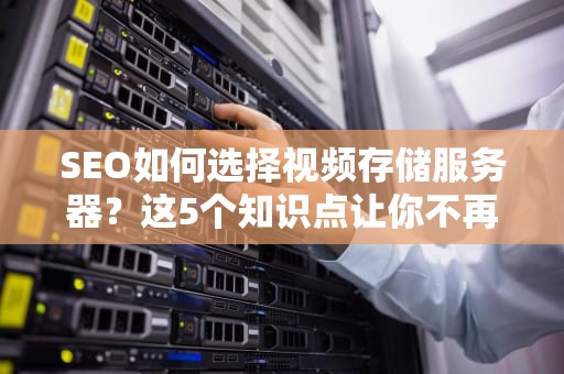 SEO如何选择视频存储服务器？这5个知识点让你不再踩坑！